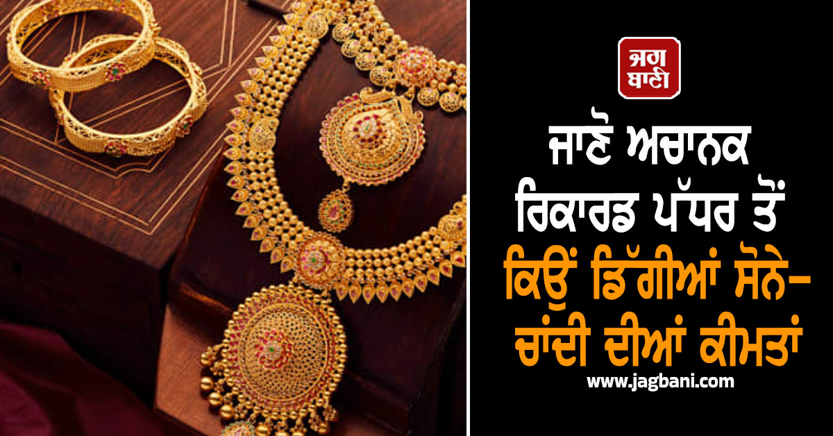 ਜਾਣੋ ਅਚਾਨਕ ਰਿਕਾਰਡ ਪੱਧਰ ਤੋਂ ਕਿਉਂ ਡਿੱਗੀਆਂ ਸੋਨੇ-ਚਾਂਦੀ ਦੀਆਂ ਕੀਮਤਾਂ