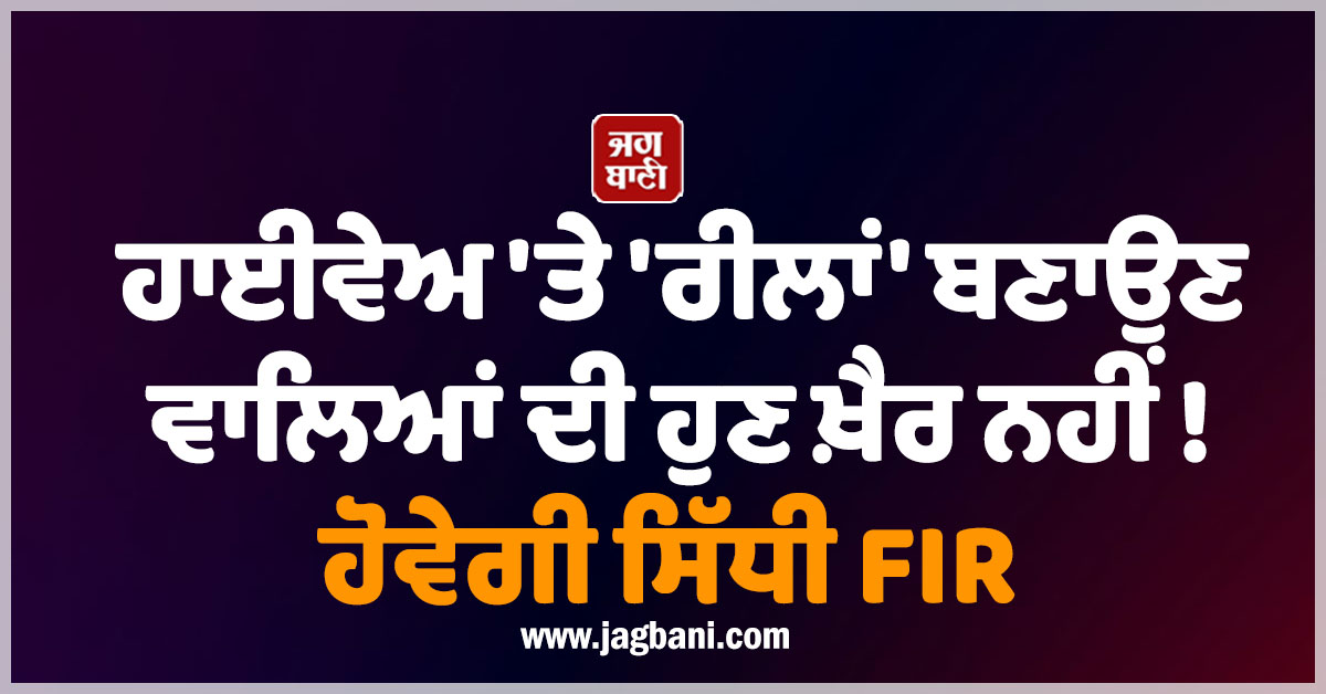 ਹਾਈਵੇਅ ''ਤੇ ''ਰੀਲਾਂ'' ਬਣਾਉਣ ਵਾਲਿਆਂ ਦੀ ਹੁਣ ਖ਼ੈਰ ਨਹੀਂ ! ਹੋਵੇਗੀ ਸਿੱਧੀ FIR
