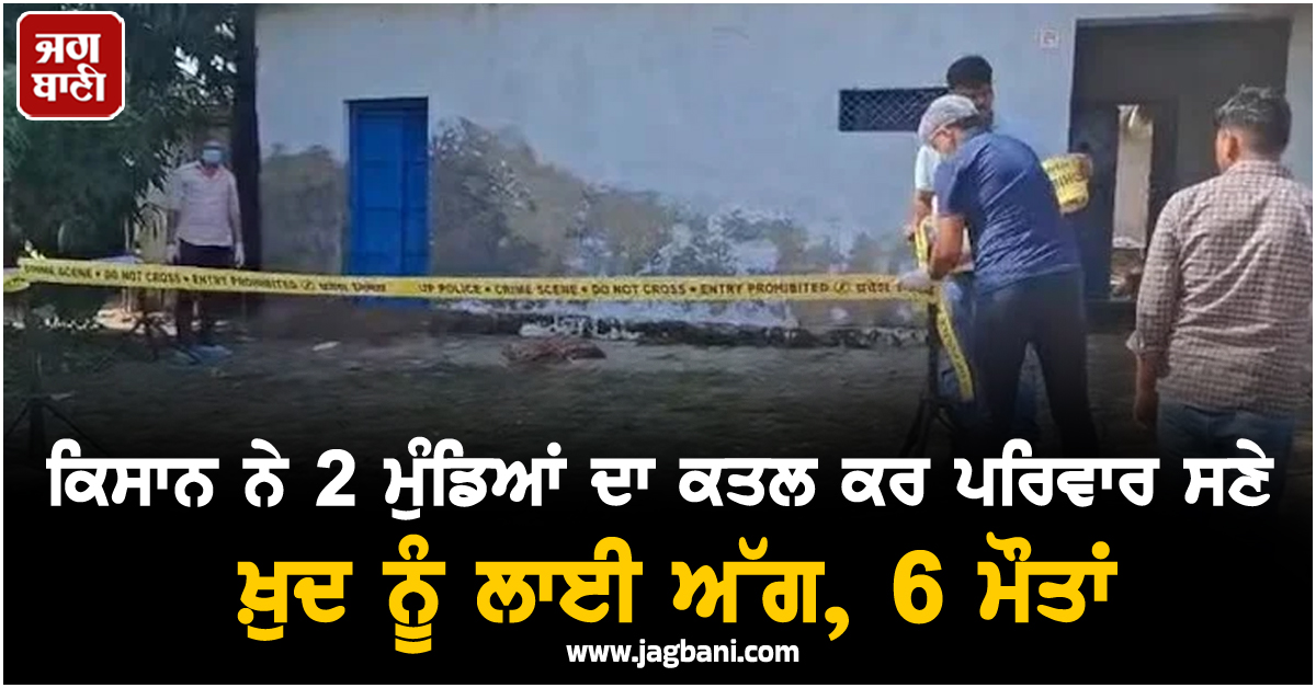ਕਿਸਾਨ ਨੇ 2 ਮੁੰਡਿਆਂ ਦਾ ਕਤਲ ਕਰ ਪਰਿਵਾਰ ਸਣੇ ਖ਼ੁਦ ਨੂੰ ਲਾਈ ਅੱਗ, 6 ਮੌਤਾਂ