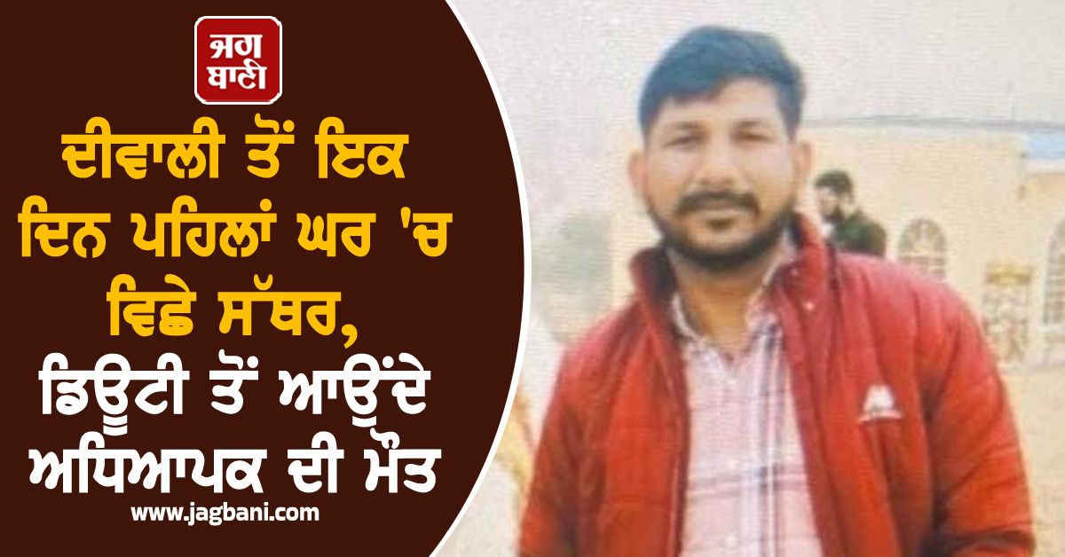 ਦੀਵਾਲੀ ਤੋਂ ਇਕ ਦਿਨ ਪਹਿਲਾਂ ਘਰ 'ਚ ਵਿਛੇ ਸੱਥਰ, ਡਿਊਟੀ ਤੋਂ ਆਉਂਦੇ ਅਧਿਆਪਕ ਦੀ ਮੌਤ