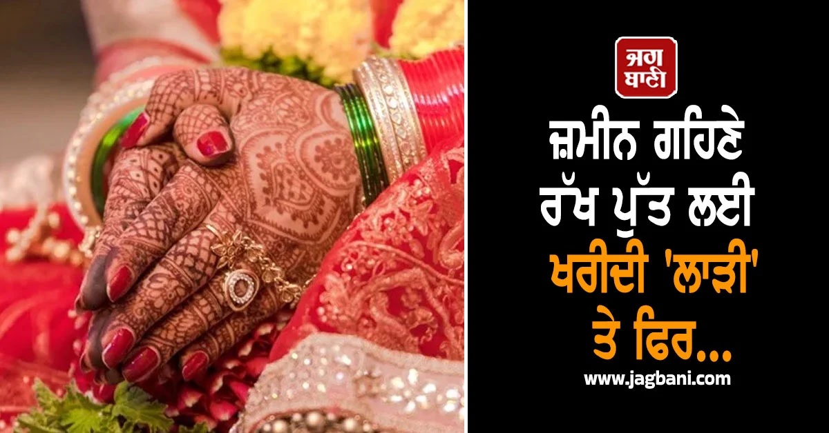 ਜ਼ਮੀਨ ਗਹਿਣੇ ਰੱਖ ਪੁੱਤ ਲਈ ਖਰੀਦੀ 'ਲਾੜੀ', ਸੁਹਾਗਰਾਤ ਤੋਂ ਪਹਿਲਾਂ ਹੀ ਲਾੜਾ ਕਹਿੰਦਾ-ਨਾ-ਨਾ-ਨਾ