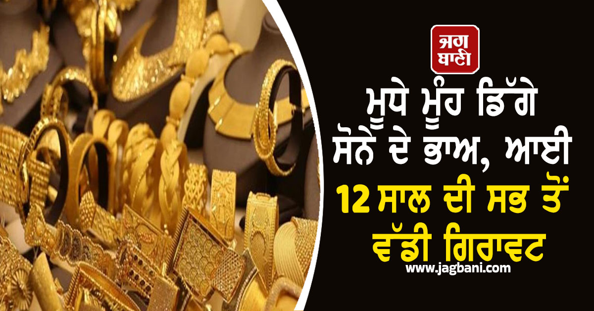 ਮੂਧੇ ਮੂੰਹ ਡਿੱਗੇ ਸੋਨੇ ਦੇ ਭਾਅ, ਆਈ 12 ਸਾਲ ਦੀ ਸਭ ਤੋਂ ਵੱਡੀ ਗਿਰਾਵਟ