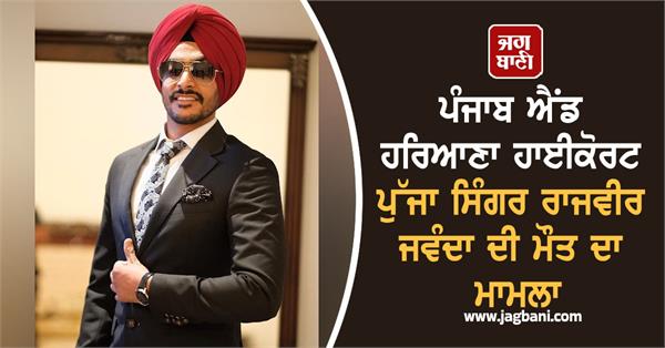 singer rajvir jawanda s death case reaches punjab and haryana high court