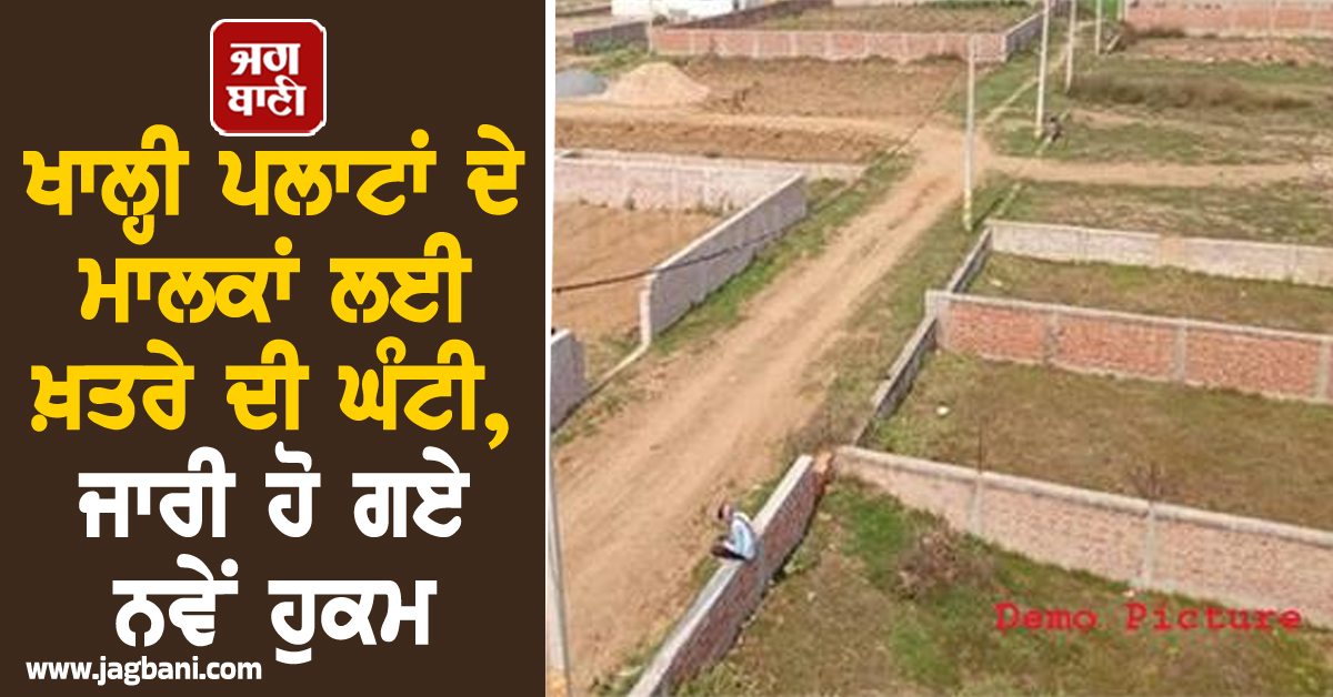 ਪੰਜਾਬ : ਖਾਲ੍ਹੀ ਪਲਾਟਾਂ ਦੇ ਮਾਲਕਾਂ ਲਈ ਖ਼ਤਰੇ ਦੀ ਘੰਟੀ, ਜਾਰੀ ਹੋ ਗਏ ਨਵੇਂ ਹੁਕਮ