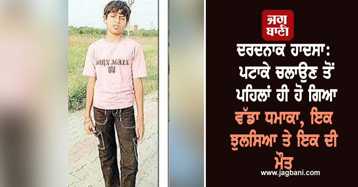 ਦਰਦਨਾਕ ਹਾਦਸਾ: ਪਟਾਕੇ ਚਲਾਉਣ ਤੋਂ ਪਹਿਲਾਂ ਹੀ ਹੋ ਗਿਆ ਵੱਡਾ ਧਮਾਕਾ, ਇਕ ਝੁਲਸਿਆ ਤੇ ਇਕ ਦੀ ਮੌਤ