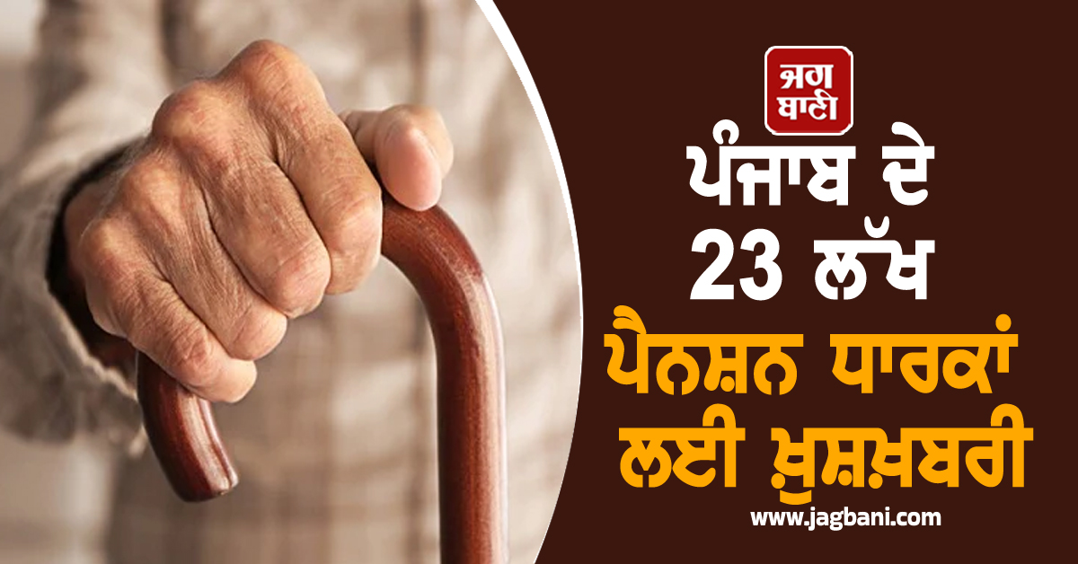 ਪੰਜਾਬ ਦੇ 23 ਲੱਖ ਪੈਨਸ਼ਨ ਧਾਰਕਾਂ ਲਈ ਖ਼ੁਸ਼ਖ਼ਬਰੀ, ਅਧਿਕਾਰੀਆਂ ਨੂੰ ਸਖ਼ਤ ਹੁਕਮ ਜਾਰੀ