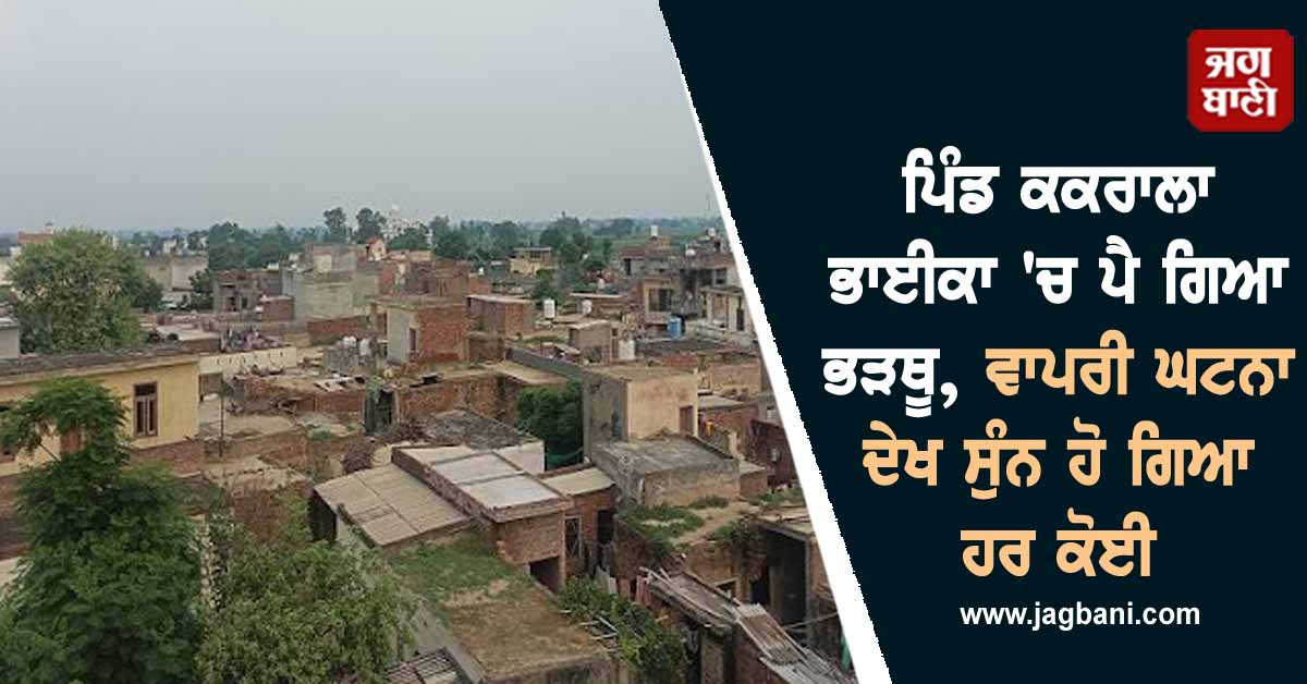 ਪਿੰਡ ਕਕਰਾਲਾ ਭਾਈਕਾ 'ਚ ਪੈ ਗਿਆ ਭੜਥੂ, ਵਾਪਰੀ ਘਟਨਾ ਦੇਖ ਸੁੰਨ ਹੋ ਗਿਆ ਹਰ ਕੋਈ