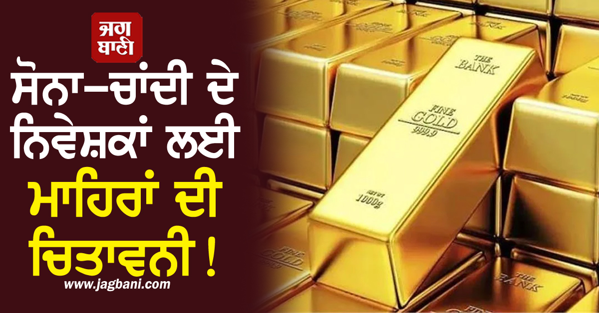 ਸੋਨਾ-ਚਾਂਦੀ 'ਚ ਨਿਵੇਸ਼ ਕਰਨ ਤੋਂ ਪਹਿਲਾਂ ਪੜ੍ਹ ਲਓ ਮਾਹਿਰਾਂ ਦੀ ਚਿਤਾਵਨੀ!