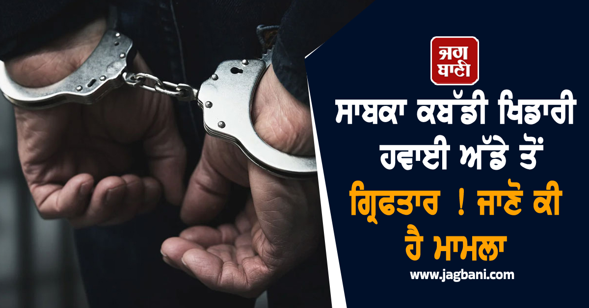 ਸਾਬਕਾ ਕਬੱਡੀ ਖਿਡਾਰੀ ਹਵਾਈ ਅੱਡੇ ਤੋਂ ਗ੍ਰਿਫਤਾਰ ! ਜਾਣੋ ਕੀ ਹੈ ਮਾਮਲਾ