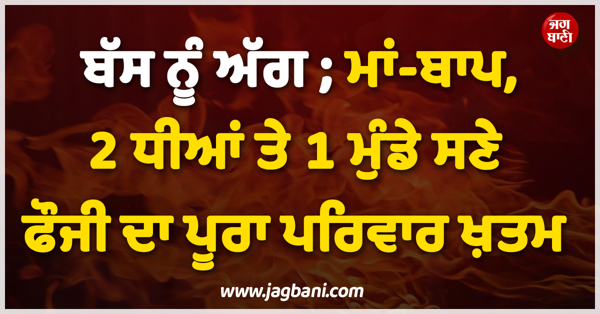 ਬੱਸ ਨੂੰ ਅੱਗ, ਮਾਂ-ਬਾਪ, 2 ਧੀਆਂ ਤੇ 1 ਮੁੰਡੇ ਸਣੇ ਫੌਜੀ ਦਾ ਪੂਰਾ ਪਰਿਵਾਰ ਖ਼ਤਮ! ਰੁਆ ਦੇਵੇਗੀ ਪੂਰੀ ਖ਼ਬਰ