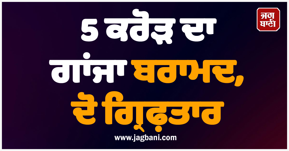 5 ਕਰੋੜ ਦਾ ਗਾਂਜਾ ਬਰਾਮਦ, ਦੋ ਗ੍ਰਿਫ਼ਤਾਰ