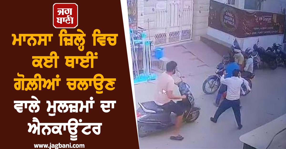 ਮਾਨਸਾ ਜ਼ਿਲ੍ਹੇ ਵਿਚ ਕਈ ਥਾਈਂ ਗੋਲ਼ੀਆਂ ਚਲਾਉਣ ਵਾਲੇ ਮੁਲਜ਼ਮਾਂ ਦਾ ਐਨਕਾਊਂਟਰ