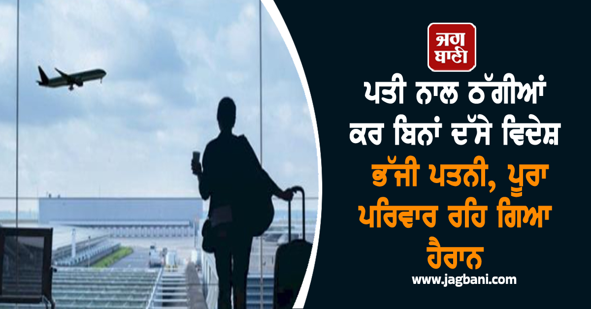 ਪਤੀ ਨਾਲ ਠੱਗੀਆਂ ਕਰ ਬਿਨਾਂ ਦੱਸੇ ਵਿਦੇਸ਼ ਭੱਜੀ ਪਤਨੀ, ਪੂਰਾ ਪਰਿਵਾਰ ਰਹਿ ਗਿਆ ਹੈਰਾਨ