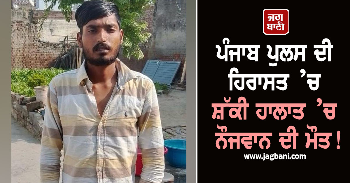 ਪੰਜਾਬ ਪੁਲਸ ਦੀ ਹਿਰਾਸਤ ’ਚ ਸ਼ੱਕੀ ਹਾਲਾਤ ’ਚ ਨੌਜਵਾਨ ਦੀ ਮੌਤ! ਪਰਿਵਾਰ ਨੇ ਲਾਏ ਗੰਭੀਰ ਦੋਸ਼