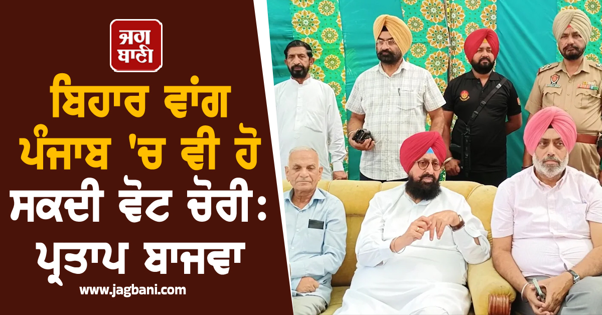 ਬਿਹਾਰ ਵਾਂਗ ਪੰਜਾਬ 'ਚ ਵੀ ਹੋ ਸਕਦੀ ਵੋਟ ਚੋਰੀ: ਪ੍ਰਤਾਪ ਬਾਜਵਾ