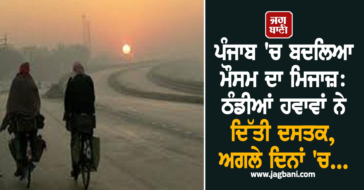 ਪੰਜਾਬ 'ਚ ਬਦਲਿਆ ਮੌਸਮ ਦਾ ਮਿਜਾਜ਼: ਠੰਡੀਆਂ ਹਵਾਵਾਂ ਨੇ ਦਿੱਤੀ ਦਸਤਕ, ਅਗਲੇ ਦਿਨਾਂ 'ਚ...