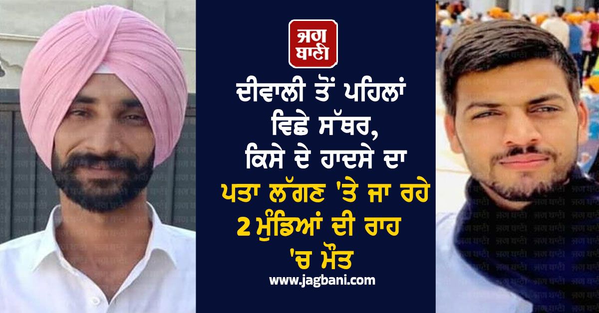 ਦੀਵਾਲੀ ਤੋਂ ਪਹਿਲਾਂ ਵਿਛੇ ਸੱਥਰ, ਕਿਸੇ ਦੇ ਹਾਦਸੇ ਦਾ ਪਤਾ ਲੱਗਣ 'ਤੇ ਜਾ ਰਹੋ 2 ਮੁੰਡਿਆਂ ਦੀ ਰਾਹ 'ਚ ਮੌਤ