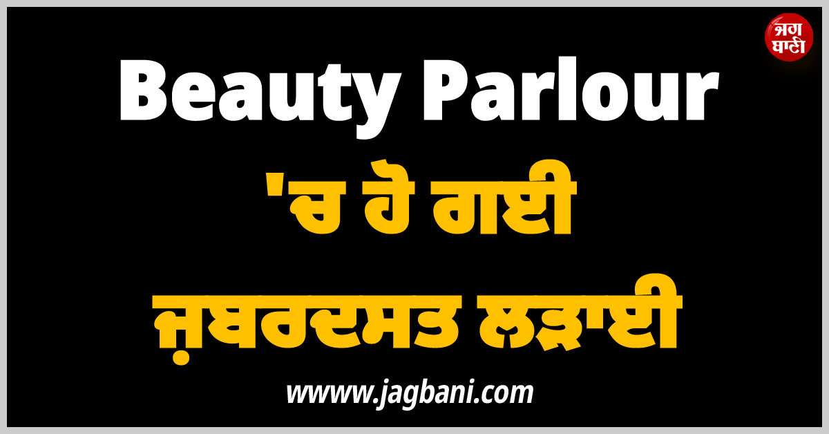 Beauty Parlour ''ਚ ਹੋ ਗਈ ਜ਼ਬਰਦਸਤ ਲੜਾਈ, ਚੱਲ ਗਈਆਂ ਗੋਲ਼ੀਆਂ