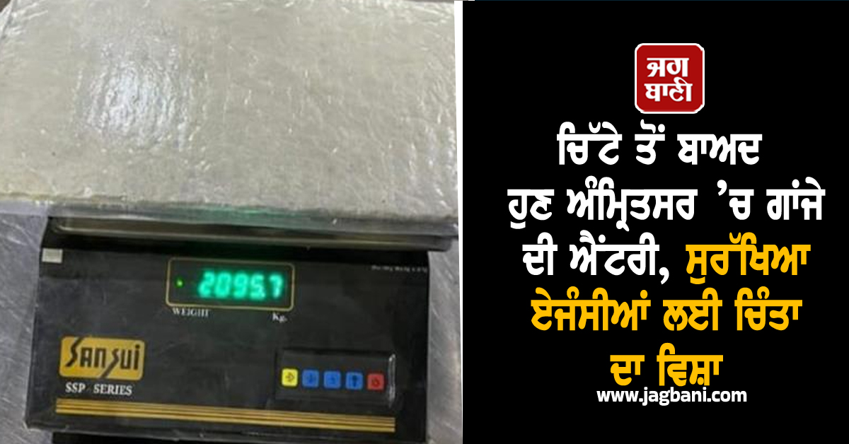 ਚਿੱਟੇ ਤੋਂ ਬਾਅਦ ਹੁਣ ਅੰਮ੍ਰਿਤਸਰ ’ਚ ਗਾਂਜੇ ਦੀ ਐਂਟਰੀ,  ਸੁਰੱਖਿਆ ਏਜੰਸੀਆਂ ਲਈ ਚਿੰਤਾ ਦਾ ਵਿਸ਼ਾ