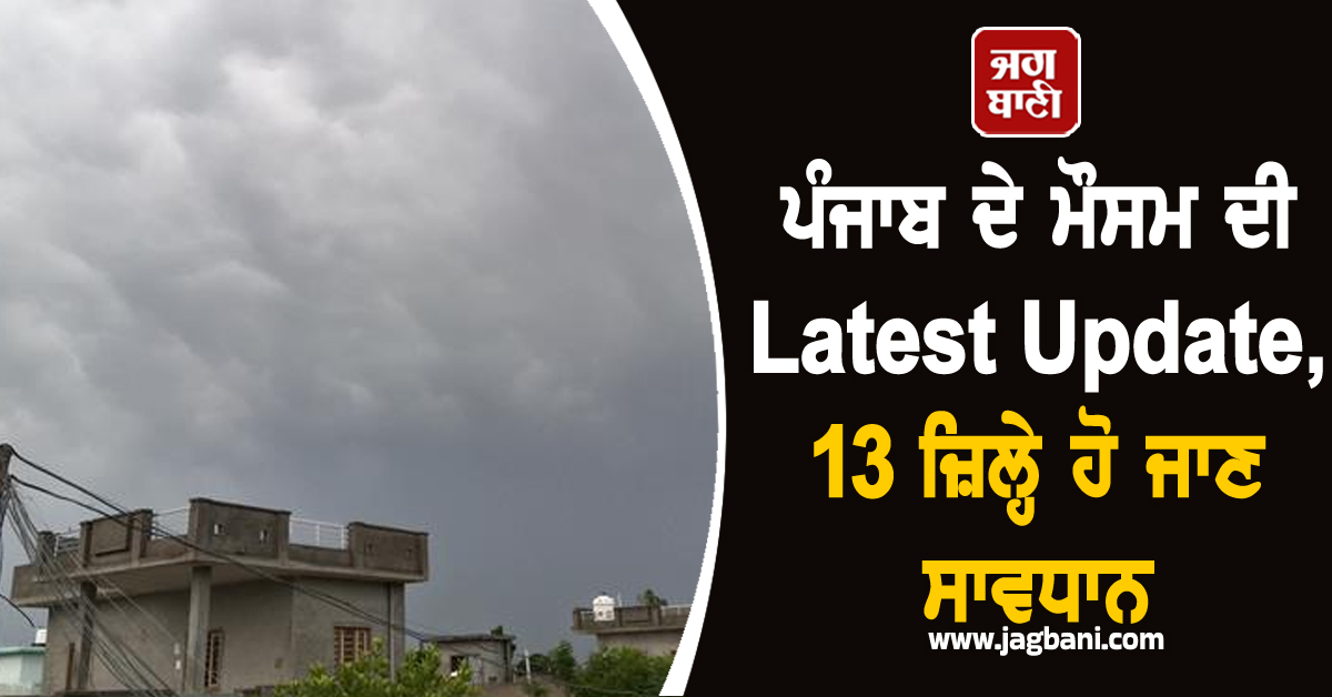 ਪੰਜਾਬ ਦੇ ਮੌਸਮ ਦੀ Latest Update, 13 ਜ਼ਿਲ੍ਹੇ ਹੋ ਜਾਣ ਸਾਵਧਾਨ