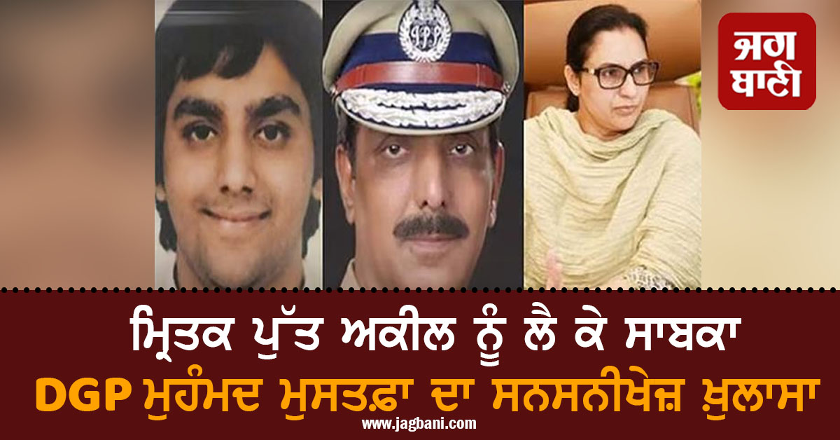 ਮ੍ਰਿਤਕ ਪੁੱਤ ਅਕੀਲ ਨੂੰ ਲੈ ਕੇ ਸਾਬਕਾ DGP ਮੁਹੰਮਦ ਮੁਸਤਫ਼ਾ ਦਾ ਸਨਸਨੀਖੇਜ਼ ਖ਼ੁਲਾਸਾ