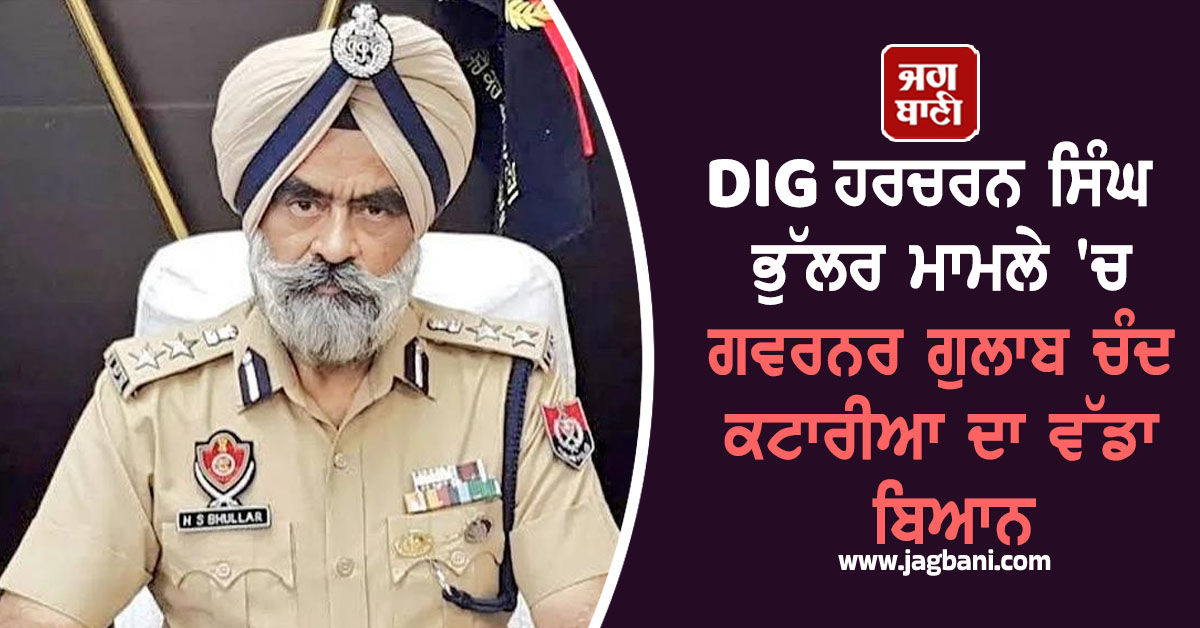 DIG ਹਰਚਰਨ ਸਿੰਘ ਭੁੱਲਰ ਮਾਮਲੇ 'ਚ ਗਵਰਨਰ ਗੁਲਾਬ ਚੰਦ ਕਟਾਰੀਆ ਦਾ ਵੱਡਾ ਬਿਆਨ