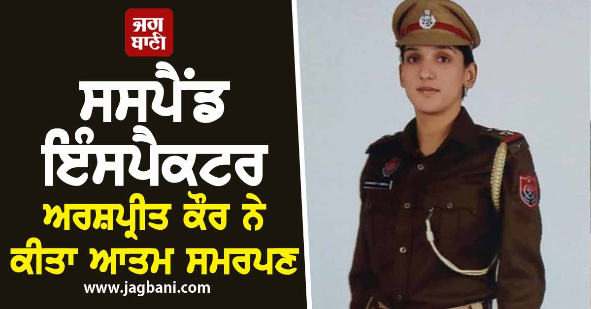 ਸਸਪੈਂਡ ਇੰਸਪੈਕਟਰ ਅਰਸ਼ਪ੍ਰੀਤ ਕੌਰ ਨੇ ਕੀਤਾ ਆਤਮ ਸਮਰਪਣ, ਜਾਣੋ ਕੀ ਹੈ ਪੂਰਾ ਮਾਮਲਾ