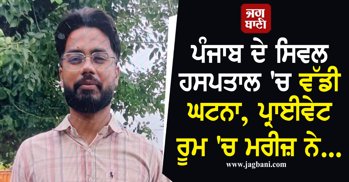 ਪੰਜਾਬ ਦੇ ਸਿਵਲ ਹਸਪਤਾਲ 'ਚ ਵੱਡੀ ਘਟਨਾ, ਪ੍ਰਾਈਵੇਟ ਰੂਮ 'ਚ ਮਰੀਜ਼ ਨੇ...