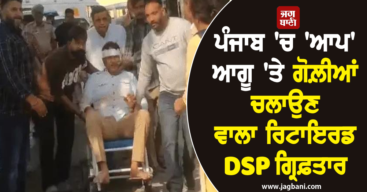 ਪੰਜਾਬ 'ਚ 'ਆਪ' ਆਗੂ 'ਤੇ ਗੋਲ਼ੀਆਂ ਚਲਾਉਣ ਵਾਲਾ ਰਿਟਾਇਰਡ DSP ਗ੍ਰਿਫ਼ਤਾਰ, ਹੋਣਗੇ ਵੱਡੇ ਖ਼ੁਲਾਸੇ