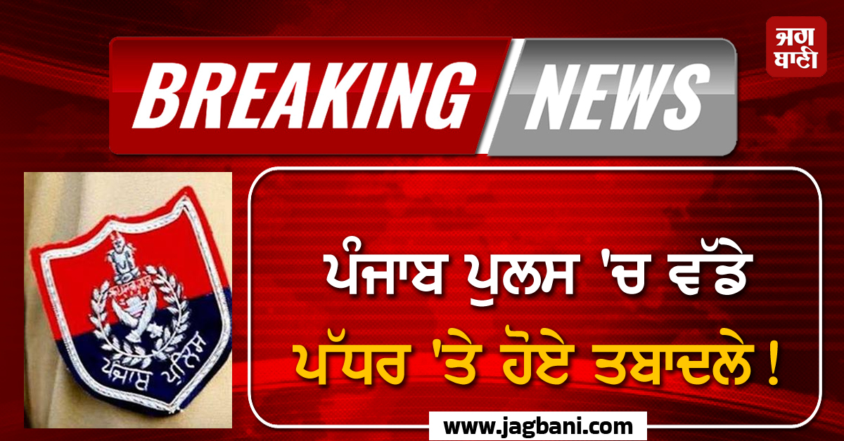 ਪੰਜਾਬ ਪੁਲਸ 'ਚ ਵੱਡੇ ਪੱਧਰ 'ਤੇ ਹੋਏ ਤਬਾਦਲੇ! 50 ਤੋਂ ਵੱਧ ਅਫ਼ਸਰ ਕੀਤੇ ਇੱਧਰੋਂ-ਉੱਧਰ, ਪੜ੍ਹੋ ਪੂਰੀ ਲਿਸਟ