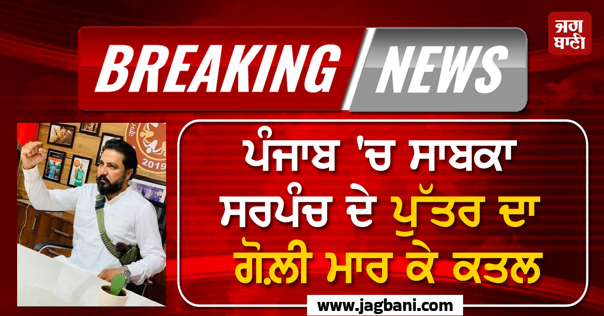 Big Breaking: ਪੰਜਾਬ ''ਚ ਸਾਬਕਾ ਸਰਪੰਚ ਦੇ ਪੁੱਤਰ ਦਾ ਗੋਲ਼ੀ ਮਾਰ ਕੇ ਕਤਲ