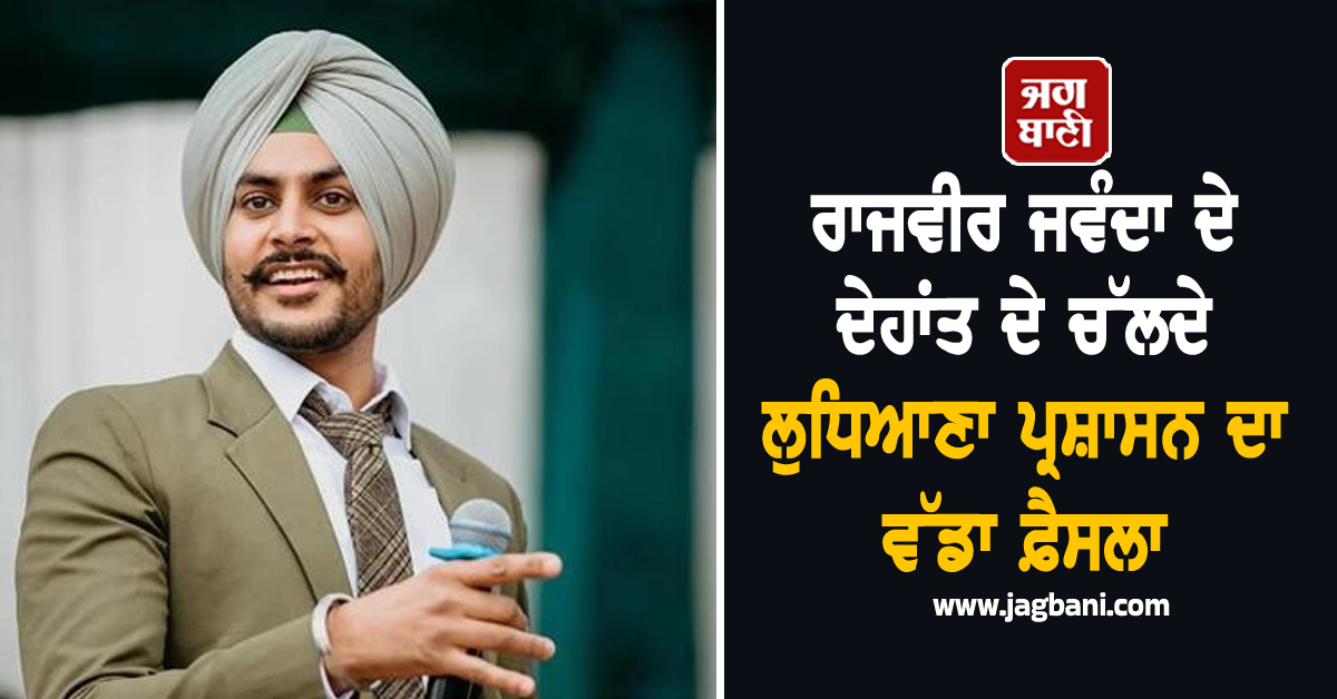 ਰਾਜਵੀਰ ਜਵੰਦਾ ਦੇ ਦੇਹਾਂਤ ਦੇ ਚੱਲਦੇ ਲੁਧਿਆਣਾ ਪ੍ਰਸ਼ਾਸਨ ਦਾ ਵੱਡਾ ਫ਼ੈਸਲਾ