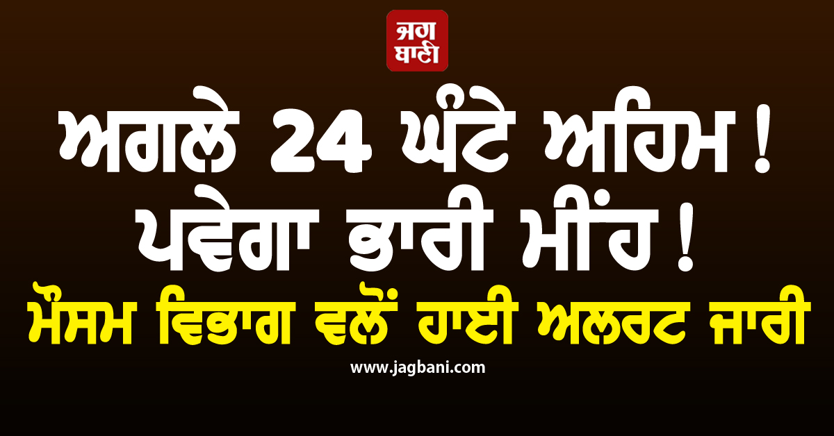 ਅਗਲੇ 24 ਘੰਟੇ ਅਹਿਮ! ਪਵੇਗਾ ਭਾਰੀ ਮੀਂਹ! ਮੌਸਮ ਵਿਭਾਗ ਵਲੋਂ ਹਾਈ ਅਲਰਟ ਜਾਰੀ