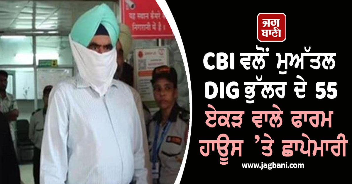 CBI ਵਲੋਂ ਮੁਅੱਤਲ DIG ਭੁੱਲਰ ਦੇ 55 ਏਕੜ ਵਾਲੇ ਫਾਰਮ ਹਾਊਸ ’ਤੇ ਛਾਪੇਮਾਰੀ