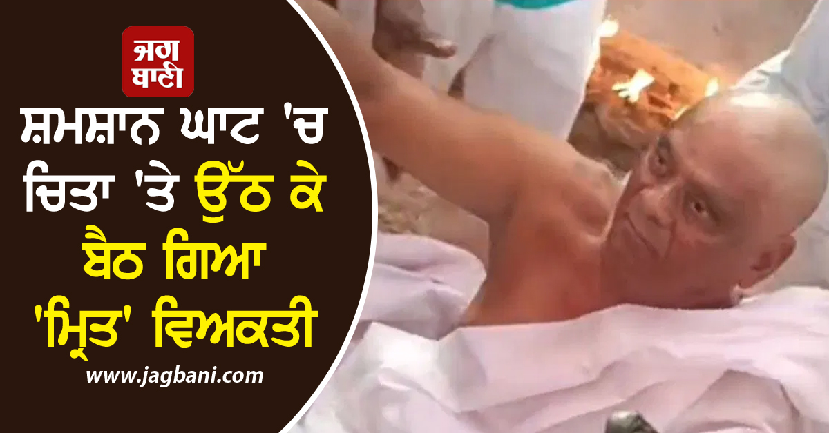 ਸ਼ਮਸ਼ਾਨ ਘਾਟ ''ਚ ਚਿਤਾ ''ਤੇ ਉੱਠ ਕੇ ਬੈਠ ਗਿਆ ''ਮ੍ਰਿਤ'' ਵਿਅਕਤੀ