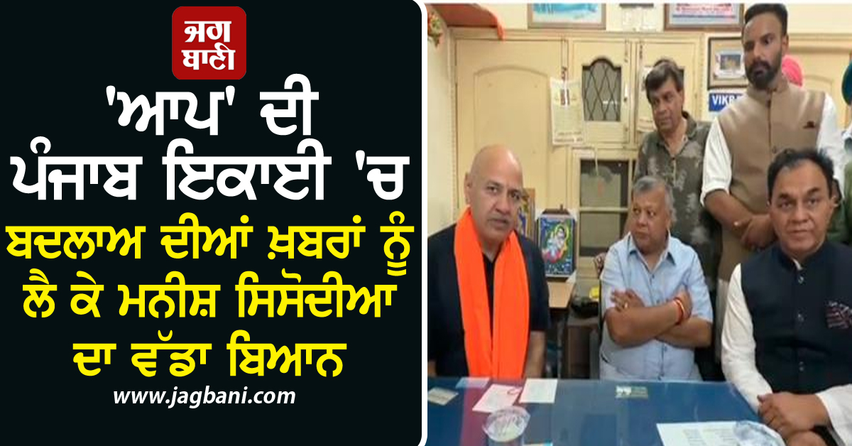 'ਆਪ' ਦੀ ਪੰਜਾਬ ਇਕਾਈ 'ਚ ਬਦਲਾਅ ਦੀਆਂ ਖ਼ਬਰਾਂ ਨੂੰ ਲੈ ਕੇ ਮਨੀਸ਼ ਸਿਸੋਦੀਆ ਦਾ ਵੱਡਾ ਬਿਆਨ