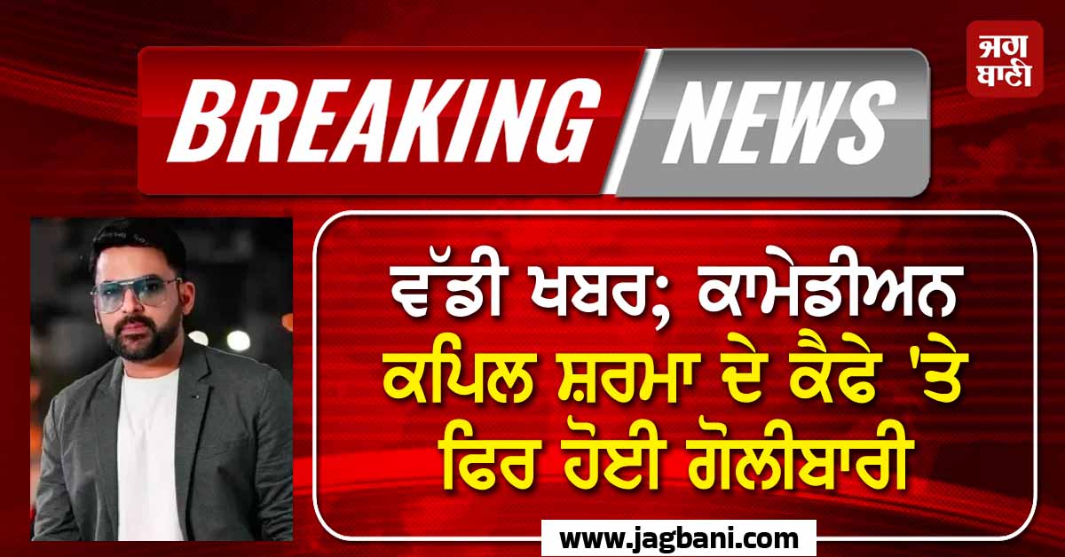 ਵੱਡੀ ਖਬਰ; ਕਾਮੇਡੀਅਨ ਕਪਿਲ ਸ਼ਰਮਾ ਦੇ ਕੈਫੇ 'ਤੇ ਫਿਰ ਹੋਈ ਗੋਲੀਬਾਰੀ