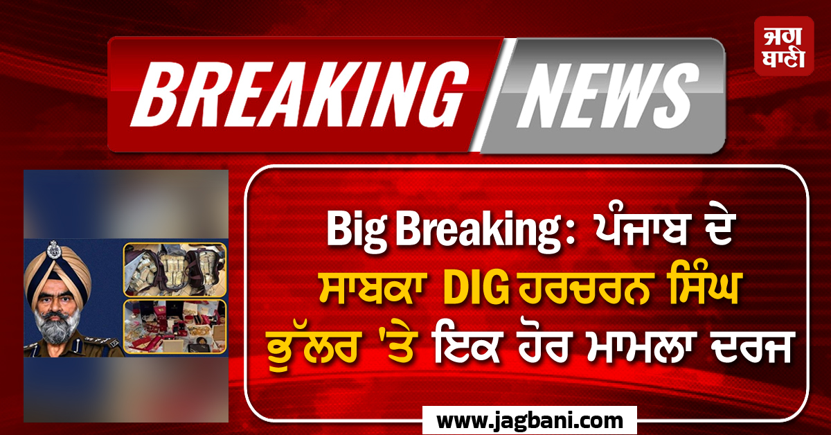 Big Breaking: ਪੰਜਾਬ ਦੇ ਸਾਬਕਾ DIG ਹਰਚਰਨ ਸਿੰਘ ਭੁੱਲਰ ''ਤੇ ਇਕ ਹੋਰ ਮਾਮਲਾ ਦਰਜ