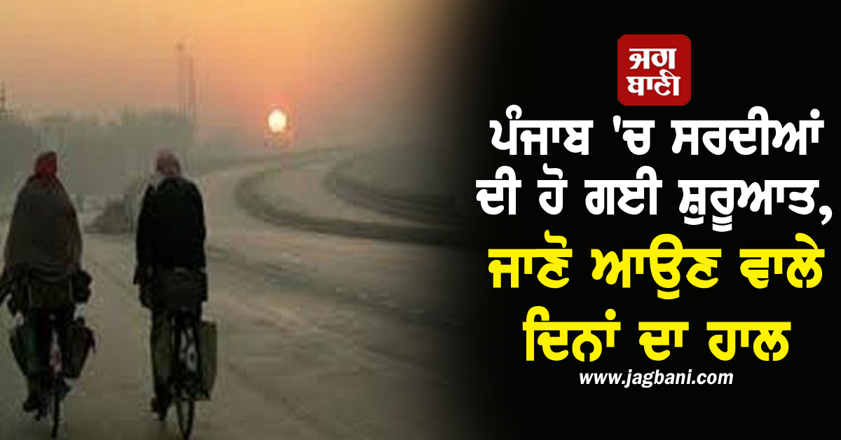 ਪੰਜਾਬ 'ਚ ਸਰਦੀਆਂ ਦੀ ਹੋ ਗਈ ਸ਼ੁਰੂਆਤ, ਜਾਣੋ ਆਉਣ ਵਾਲੇ ਦਿਨਾਂ ਦਾ ਹਾਲ