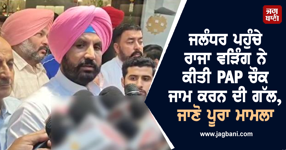 ਜਲੰਧਰ ਪਹੁੰਚੇ ਰਾਜਾ ਵੜਿੰਗ ਨੇ ਕੀਤੀ PAP ਚੌਕ ਜਾਮ ਕਰਨ ਦੀ ਗੱਲ, ਜਾਣੋ ਪੂਰਾ ਮਾਮਲਾ