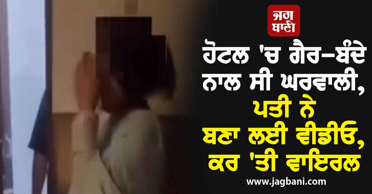 ਹੋਟਲ 'ਚ ਗੈਰ-ਬੰਦੇ ਨਾਲ ਸੀ ਘਰਵਾਲੀ, ਪਤੀ ਨੇ ਦੋਵਾਂ ਦੀ ਵੀਡੀਓ ਬਣਾ ਕਰ 'ਤੀ ਵਾਇਰਲ