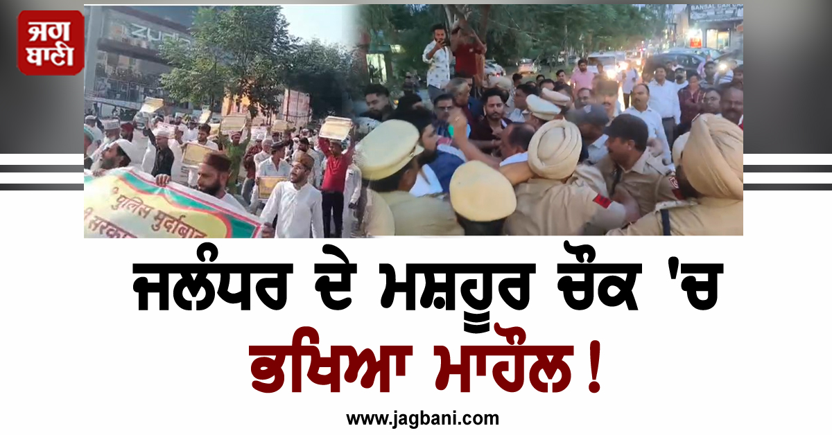ਜਲੰਧਰ ਦੇ ਮਸ਼ਹੂਰ ਚੌਕ ''ਚ ਭਖਿਆ ਮਾਹੌਲ! ਲੱਗ ਗਿਆ ਧਰਨਾ, ਭਾਰੀ ਪੁਲਸ ਫੋਰਸ ਤਾਇਨਾਤ