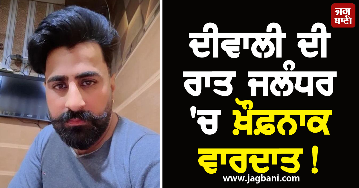 ਦੀਵਾਲੀ ਦੀ ਰਾਤ ਜਲੰਧਰ 'ਚ ਖ਼ੌਫ਼ਨਾਕ ਵਾਰਦਾਤ! 15 ਹਮਲਾਵਰਾਂ ਨੇ ਤੇਜ਼ਧਾਰ ਹਥਿਆਰਾਂ ਨਾਲ ਵੱਢਿਆ ਮੁੰਡਾ