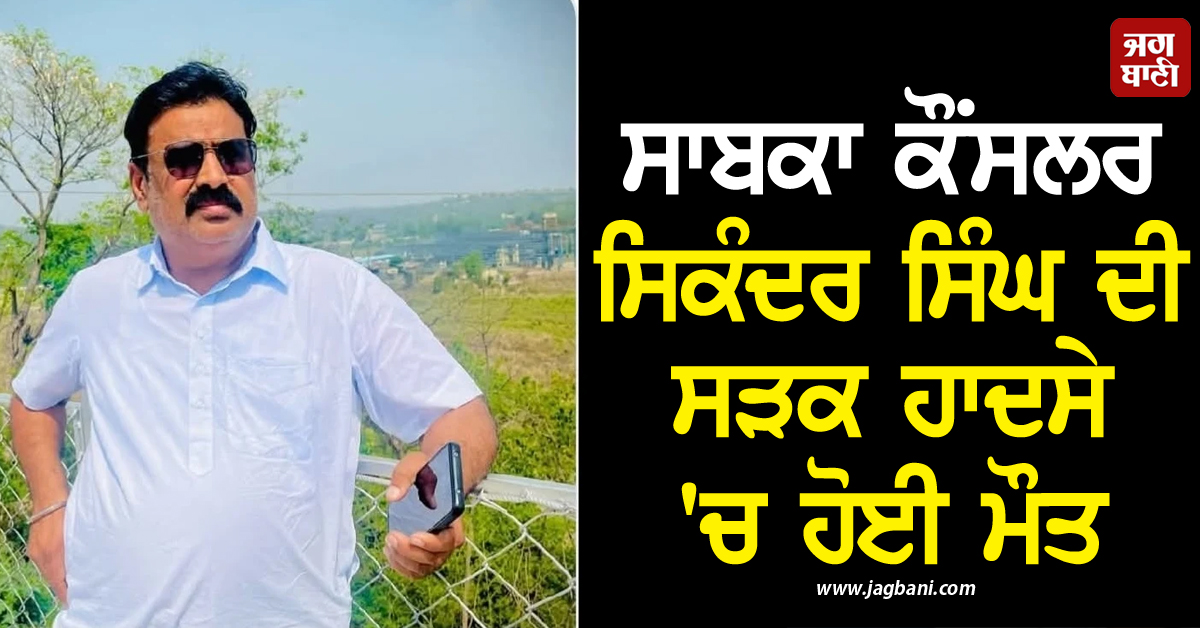 ਸਾਬਕਾ ਕੌਂਸਲਰ ਸਿਕੰਦਰ ਸਿੰਘ ਦੀ ਸੜਕ ਹਾਦਸੇ 'ਚ ਹੋਈ ਮੌਤ