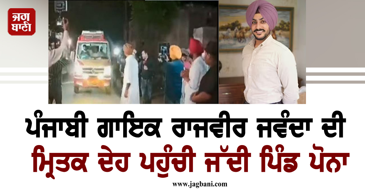 ਪੰਜਾਬੀ ਗਾਇਕ ਰਾਜਵੀਰ ਜਵੰਦਾ ਦੀ ਮ੍ਰਿਤਕ ਦੇਹ ਪਹੁੰਚੀ ਜੱਦੀ ਪਿੰਡ ਪੋਨਾ, ਭਲਕੇ ਹੋਵੇਗਾ ਅੰਤਿਮ ਸੰਸਕਾਰ