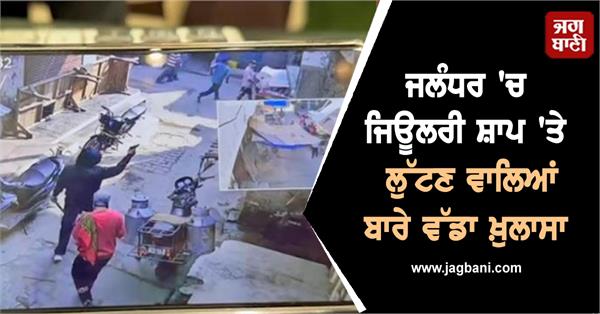 big revelation about robbed a jewelry shop in jalandhar cctv reveals the secret