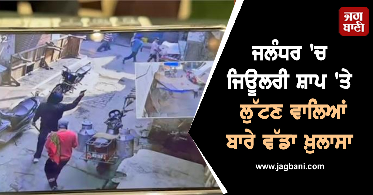 ਜਲੰਧਰ 'ਚ ਜਿਊਲਰੀ ਸ਼ਾਪ 'ਤੇ ਲੁੱਟਣ ਵਾਲਿਆਂ ਬਾਰੇ ਵੱਡਾ ਖ਼ੁਲਾਸਾ, CCTV ਨੇ ਖੋਲ੍ਹ 'ਤੇ ਰਾਜ਼