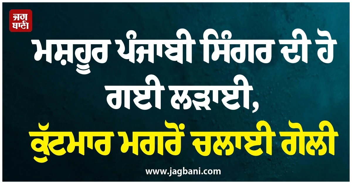 ਮਸ਼ਹੂਰ ਪੰਜਾਬੀ ਸਿੰਗਰਾਂ ਦੀ ਹੋ ਗਈ ਲੜਾਈ! ਮਾਲ ਦੇ ਬਾਹਰ ਚੱਲੀ ਗੋਲੀ