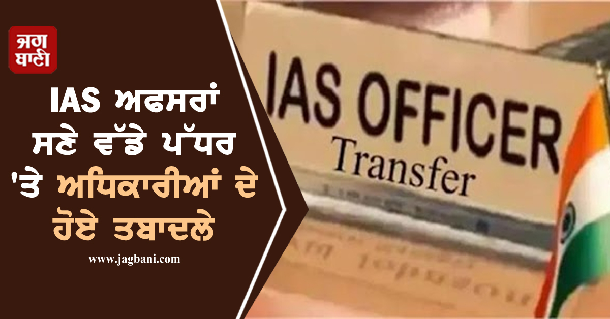 IAS ਅਫਸਰਾਂ ਸਣੇ ਵੱਡੇ ਪੱਧਰ 'ਤੇ ਅਧਿਕਾਰੀਆਂ ਦੇ ਹੋਏ ਤਬਾਦਲੇ