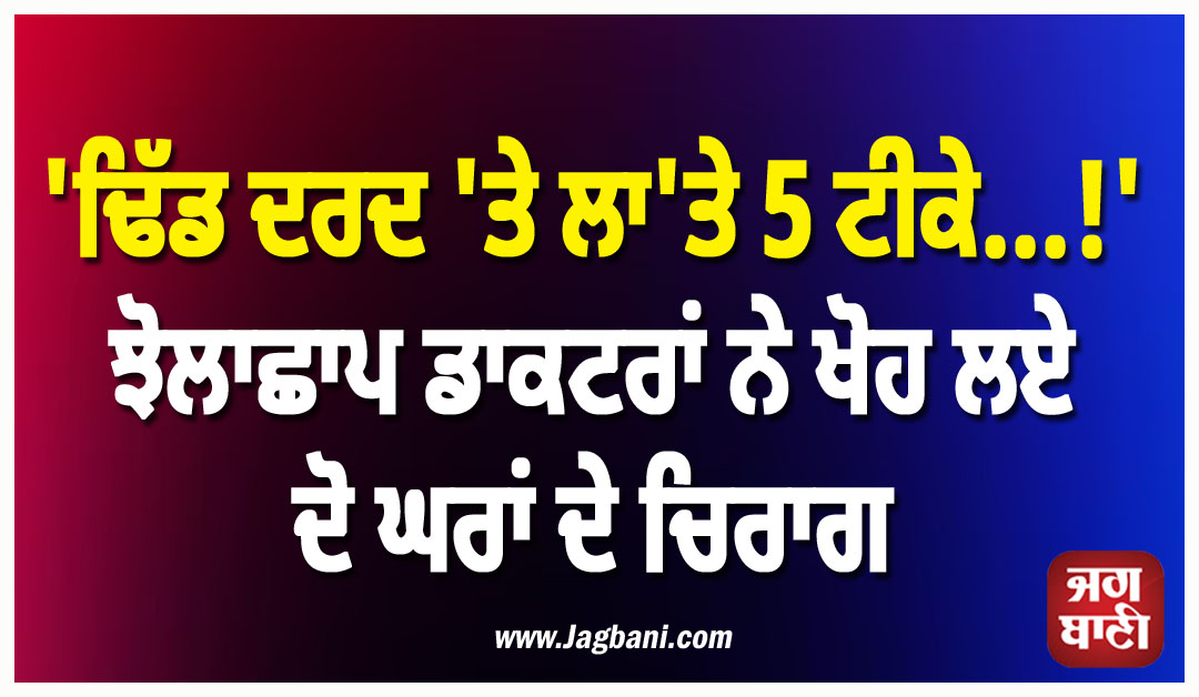 'ਢਿੱਡ ਦਰਦ 'ਤੇ ਲਾ'ਤੇ 5 ਟੀਕੇ...!' ਝੋਲਾਛਾਪ ਡਾਕਟਰਾਂ ਨੇ ਖੋਹ ਲਏ ਦੋ ਘਰਾਂ ਦੇ ਚਿਰਾਗ